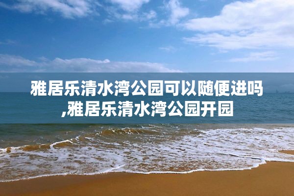 雅居乐清水湾公园可以随便进吗,雅居乐清水湾公园开园