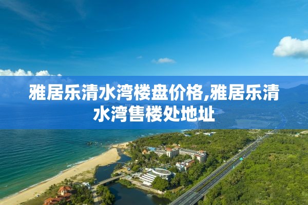 雅居乐清水湾楼盘价格,雅居乐清水湾售楼处地址