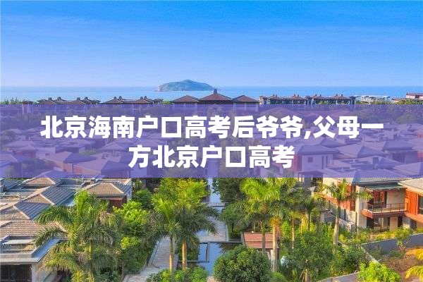 北京海南户口高考后爷爷,父母一方北京户口高考