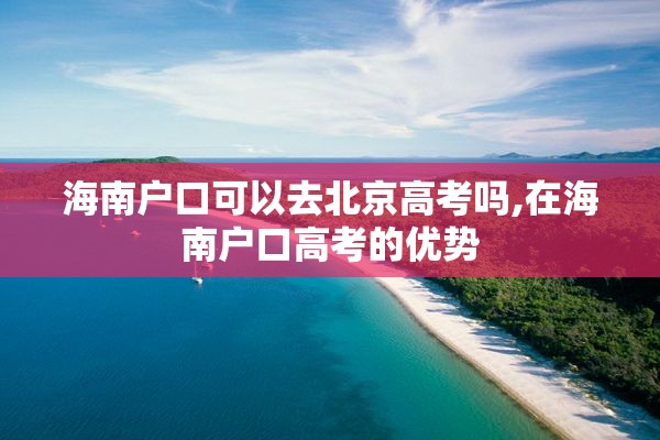 海南户口可以去北京高考吗,在海南户口高考的优势