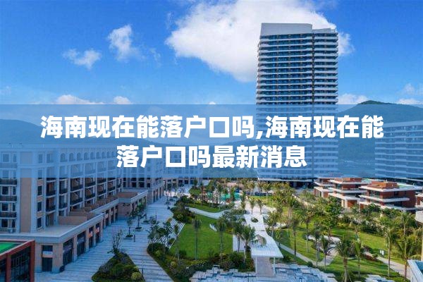 海南现在能落户口吗,海南现在能落户口吗最新消息