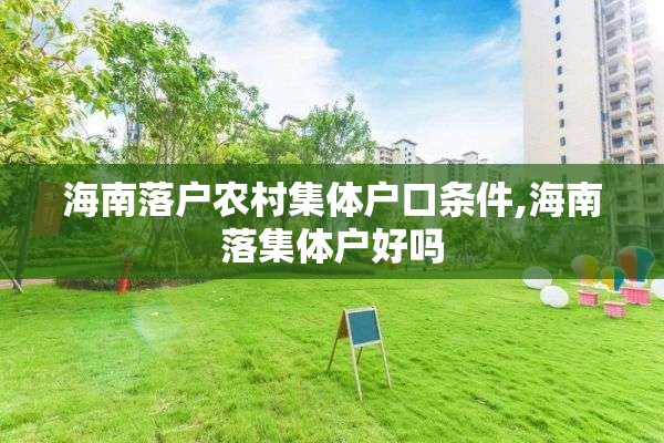 海南落户农村集体户口条件,海南落集体户好吗