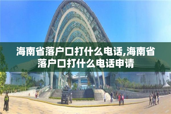 海南省落户口打什么电话,海南省落户口打什么电话申请