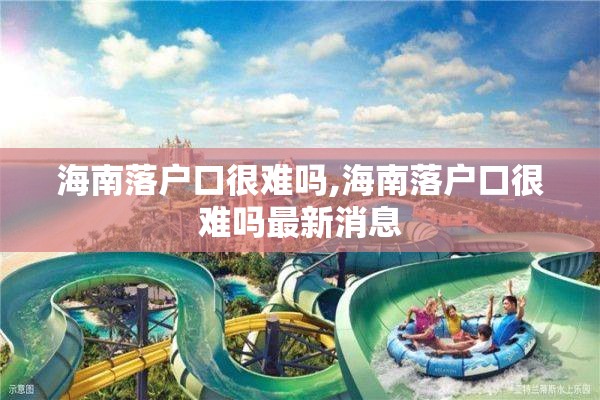 海南落户口很难吗,海南落户口很难吗最新消息