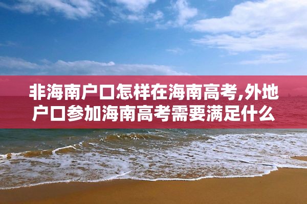 非海南户口怎样在海南高考,外地户口参加海南高考需要满足什么