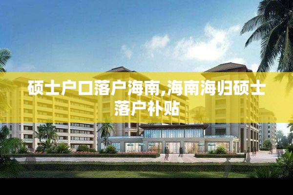 硕士户口落户海南,海南海归硕士落户补贴