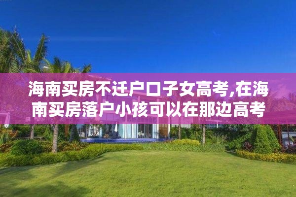 海南买房不迁户口子女高考,在海南买房落户小孩可以在那边高考吗