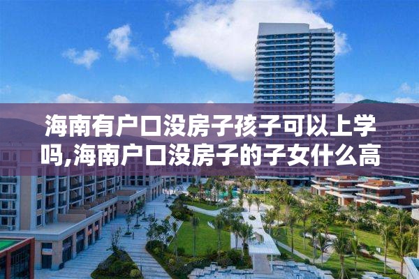 海南有户口没房子孩子可以上学吗,海南户口没房子的子女什么高考