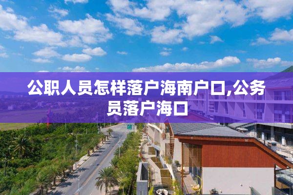 公职人员怎样落户海南户口,公务员落户海口