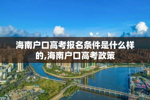 海南户口高考报名条件是什么样的,海南户口高考政策