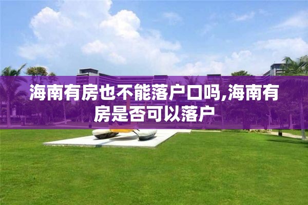 海南有房也不能落户口吗,海南有房是否可以落户