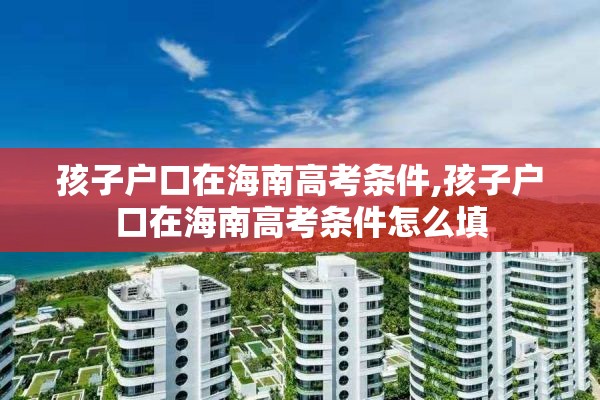 孩子户口在海南高考条件,孩子户口在海南高考条件怎么填