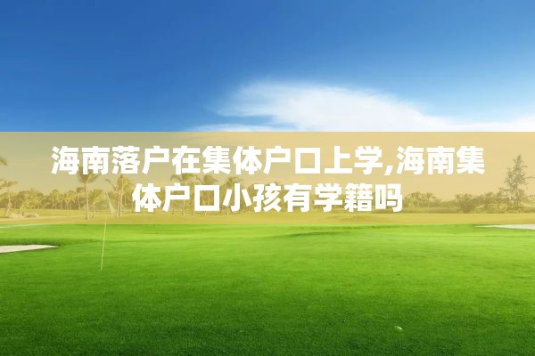 海南落户在集体户口上学,海南集体户口小孩有学籍吗