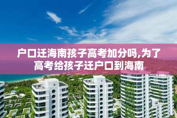 户口迁海南孩子高考加分吗,为了高考给孩子迁户口到海南