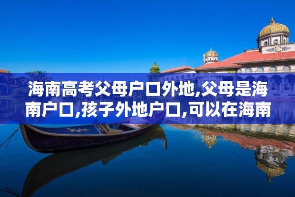 海南高考父母户口外地,父母是海南户口,孩子外地户口,可以在海南中考吗