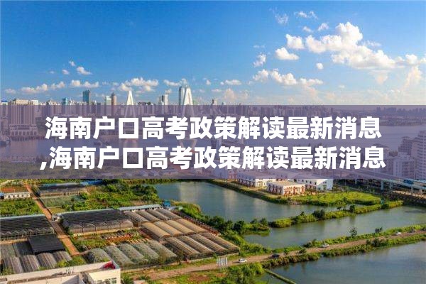 海南户口高考政策解读最新消息,海南户口高考政策解读最新消息查询