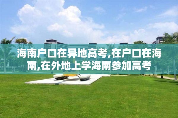海南户口在异地高考,在户口在海南,在外地上学海南参加高考