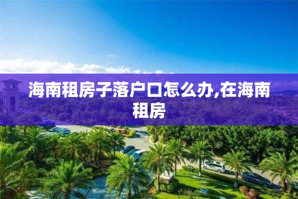 海南租房子落户口怎么办,在海南租房