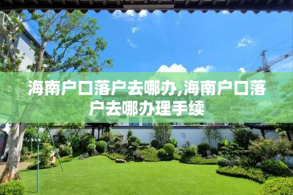 海南户口落户去哪办,海南户口落户去哪办理手续
