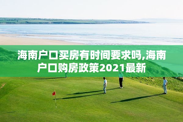 海南户口买房有时间要求吗,海南户口购房政策2021最新