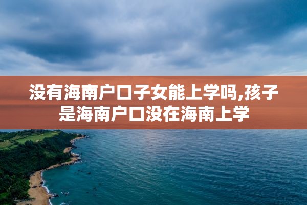 没有海南户口子女能上学吗,孩子是海南户口没在海南上学