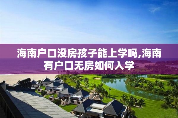 海南户口没房孩子能上学吗,海南有户口无房如何入学