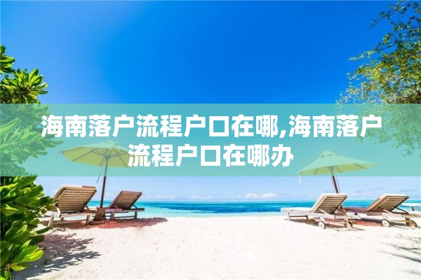 海南落户流程户口在哪,海南落户流程户口在哪办