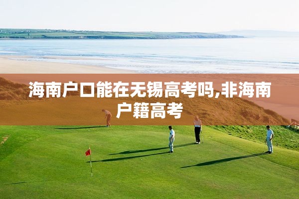 海南户口能在无锡高考吗,非海南户籍高考