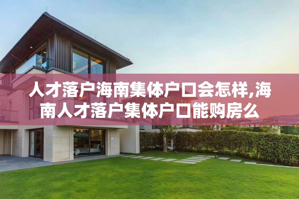 人才落户海南集体户口会怎样,海南人才落户集体户口能购房么