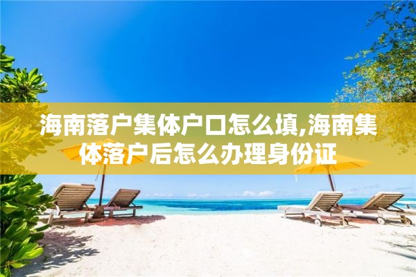 海南落户集体户口怎么填,海南集体落户后怎么办理身份证