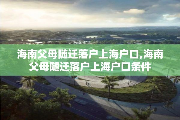 海南父母随迁落户上海户口,海南父母随迁落户上海户口条件