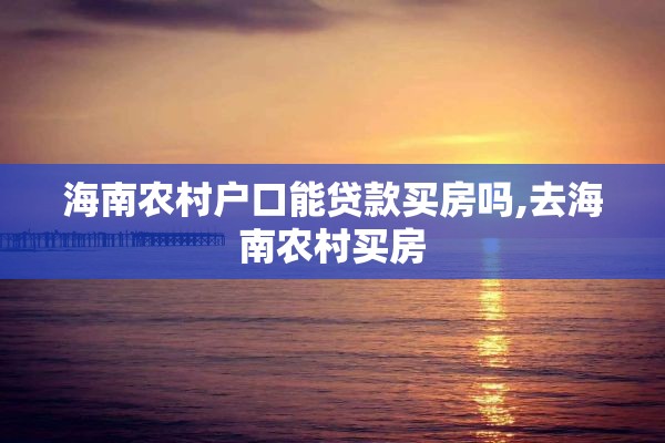 海南农村户口能贷款买房吗,去海南农村买房