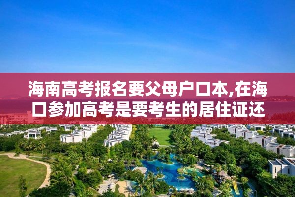 海南高考报名要父母户口本,在海口参加高考是要考生的居住证还是父母的