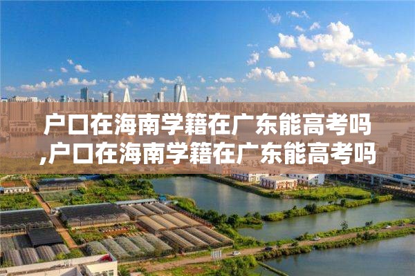 户口在海南学籍在广东能高考吗,户口在海南学籍在广东能高考吗知乎