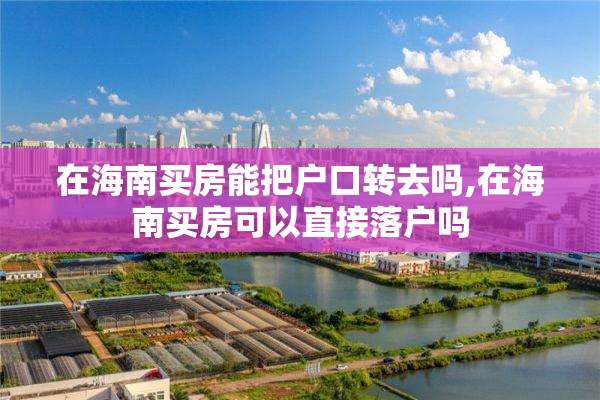 在海南买房能把户口转去吗,在海南买房可以直接落户吗