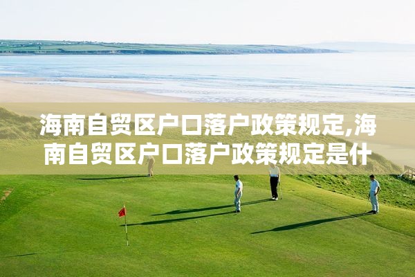 海南自贸区户口落户政策规定,海南自贸区户口落户政策规定是什么