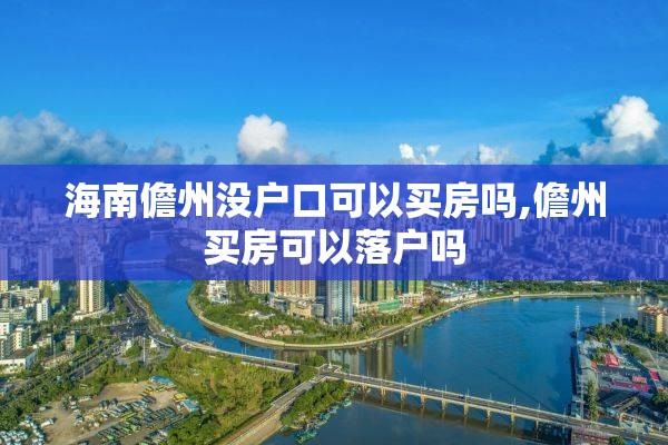 海南儋州没户口可以买房吗,儋州买房可以落户吗