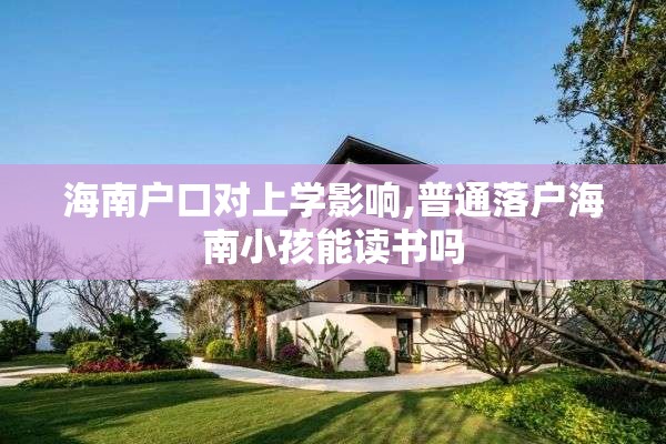 海南户口对上学影响,普通落户海南小孩能读书吗