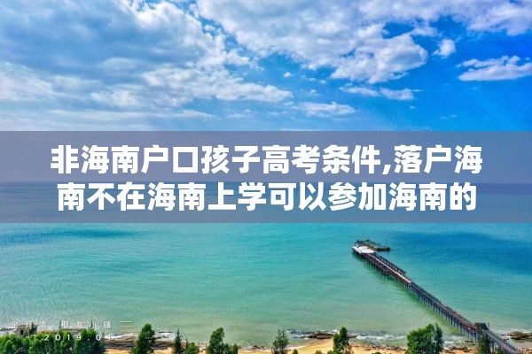 非海南户口孩子高考条件,落户海南不在海南上学可以参加海南的高考吗