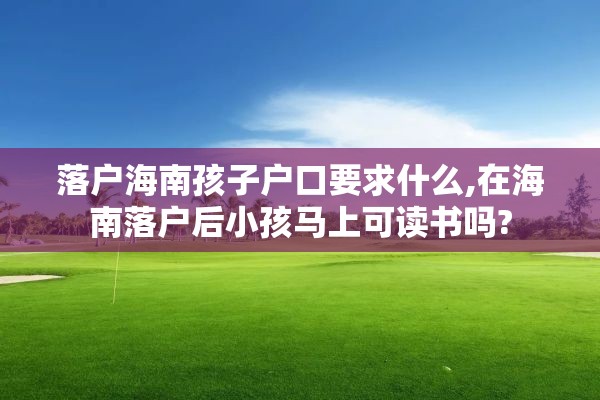 落户海南孩子户口要求什么,在海南落户后小孩马上可读书吗?