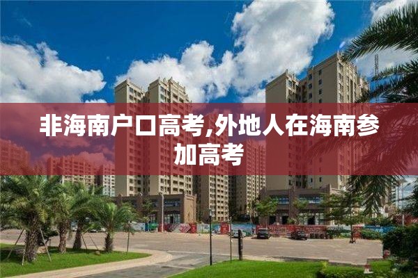 非海南户口高考,外地人在海南参加高考