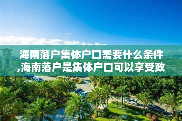 海南落户集体户口需要什么条件,海南落户是集体户口可以享受政策吗