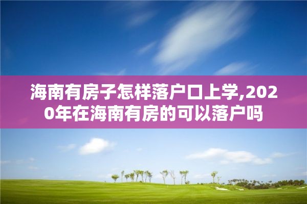 海南有房子怎样落户口上学,2020年在海南有房的可以落户吗
