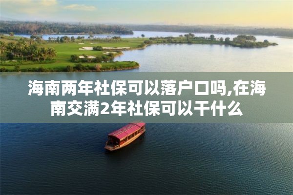 海南两年社保可以落户口吗,在海南交满2年社保可以干什么
