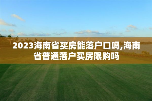 2023海南省买房能落户口吗,海南省普通落户买房限购吗