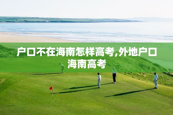 户口不在海南怎样高考,外地户口海南高考