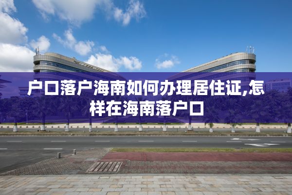 户口落户海南如何办理居住证,怎样在海南落户口