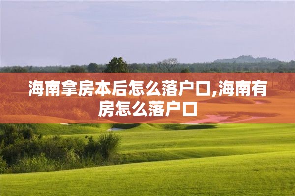 海南拿房本后怎么落户口,海南有房怎么落户口