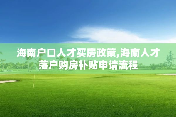 海南户口人才买房政策,海南人才落户购房补贴申请流程