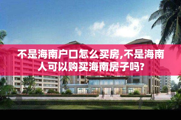不是海南户口怎么买房,不是海南人可以购买海南房子吗?